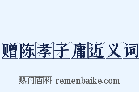 赠陈孝子庸近义词是什么意思的图片